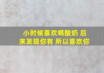 小时候喜欢喝酸奶 后来发现你有 所以喜欢你